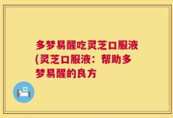 多梦易醒吃灵芝口服液(灵芝口服液：帮助多梦易醒的良方
