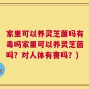 家里可以养灵芝菌吗有毒吗家里可以养灵芝菌吗？对人体有害吗？)
