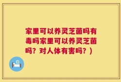 家里可以养灵芝菌吗有毒吗家里可以养灵芝菌吗？对人体有害吗？)