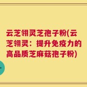 云芝翎灵芝孢子粉(云芝翎灵：提升免疫力的高品质芝麻菇孢子粉)
