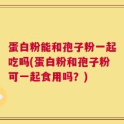 蛋白粉能和孢子粉一起吃吗(蛋白粉和孢子粉可一起食用吗？)