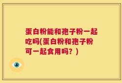 蛋白粉能和孢子粉一起吃吗(蛋白粉和孢子粉可一起食用吗？)