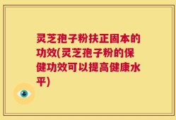灵芝孢子粉扶正固本的功效(灵芝孢子粉的保健功效可以提高健康水平)