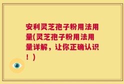 安利灵芝孢子粉用法用量(灵芝孢子粉用法用量详解，让你正确认识！)