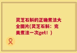 灵芝石斛的正确煮法大全图片(灵芝石斛：完美煮法一次get！)