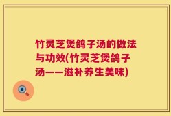 竹灵芝煲鸽子汤的做法与功效(竹灵芝煲鸽子汤——滋补养生美味)