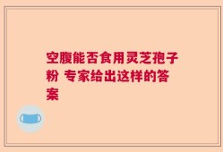 空腹能否食用灵芝孢子粉 专家给出这样的答案