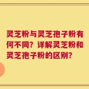 灵芝粉与灵芝孢子粉有何不同？详解灵芝粉和灵芝孢子粉的区别？