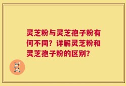 灵芝粉与灵芝孢子粉有何不同？详解灵芝粉和灵芝孢子粉的区别？