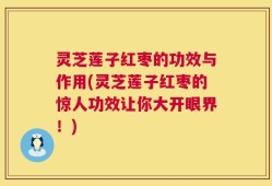 灵芝莲子红枣的功效与作用(灵芝莲子红枣的惊人功效让你大开眼界！)