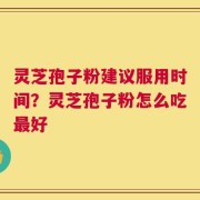 灵芝孢子粉建议服用时间？灵芝孢子粉怎么吃最好