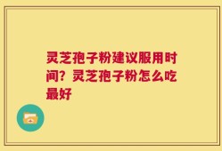 灵芝孢子粉建议服用时间？灵芝孢子粉怎么吃最好