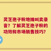 灵芝孢子粉地摊叫卖录音？了解灵芝孢子粉的功效和市场销售技巧？