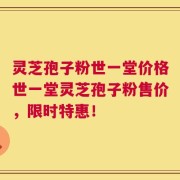 灵芝孢子粉世一堂价格世一堂灵芝孢子粉售价，限时特惠！