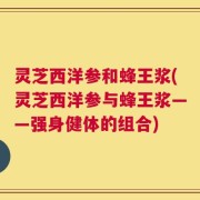 灵芝西洋参和蜂王浆(灵芝西洋参与蜂王浆——强身健体的组合)