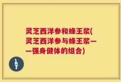 灵芝西洋参和蜂王浆(灵芝西洋参与蜂王浆——强身健体的组合)