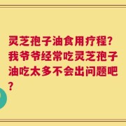 灵芝孢子油食用疗程？我爷爷经常吃灵芝孢子油吃太多不会出问题吧？