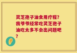 灵芝孢子油食用疗程？我爷爷经常吃灵芝孢子油吃太多不会出问题吧？