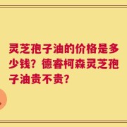 灵芝孢子油的价格是多少钱？德睿柯森灵芝孢子油贵不贵？