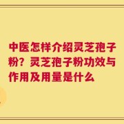 中医怎样介绍灵芝孢子粉？灵芝孢子粉功效与作用及用量是什么