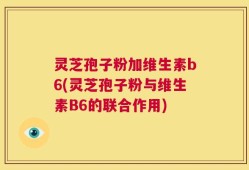 灵芝孢子粉加维生素b6(灵芝孢子粉与维生素B6的联合作用)