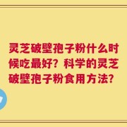灵芝破壁孢子粉什么时候吃最好？科学的灵芝破壁孢子粉食用方法？