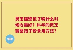 灵芝破壁孢子粉什么时候吃最好？科学的灵芝破壁孢子粉食用方法？