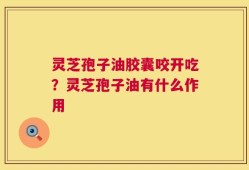 灵芝孢子油胶囊咬开吃？灵芝孢子油有什么作用