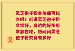 灵芝孢子粉身体痛可以吃吗？听说灵芝孢子粉非常好，身边的好多朋友都在吃，想问问灵芝孢子粉究竟有多好