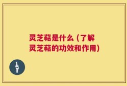 灵芝萜是什么 (了解灵芝萜的功效和作用)