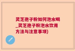 灵芝孢子粉如何泡水喝_灵芝孢子粉泡水饮用方法与注意事项)