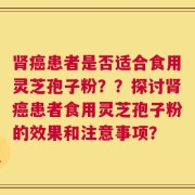 肾癌患者是否适合食用灵芝孢子粉？？探讨肾癌患者食用灵芝孢子粉的效果和注意事项？