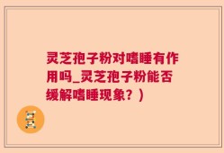 灵芝孢子粉对嗜睡有作用吗_灵芝孢子粉能否缓解嗜睡现象？)