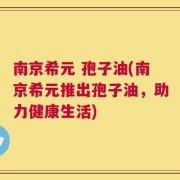 南京希元 孢子油(南京希元推出孢子油，助力健康生活)