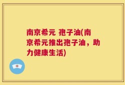 南京希元 孢子油(南京希元推出孢子油，助力健康生活)