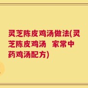 灵芝陈皮鸡汤做法(灵芝陈皮鸡汤  家常中药鸡汤配方)