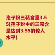 孢子粉三萜含量3.55(孢子粉中的三萜含量达到3.55的惊人水平)
