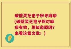 破壁灵芝孢子粉寻麻疹(破壁灵芝孢子粉对麻疹有效，想知道原因？来看这篇文章！)