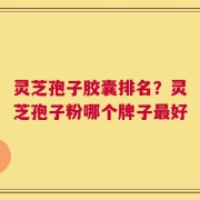 灵芝孢子胶囊排名？灵芝孢子粉哪个牌子最好