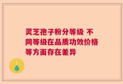 灵芝孢子粉分等级 不同等级在品质功效价格等方面存在差异