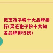 灵芝孢子粉十大品牌排行(灵芝孢子粉十大知名品牌排行榜)