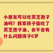 小朋友可以吃灵芝孢子油吗？我家孩子偷吃了灵芝孢子油，会不会有什么问题孩子6岁