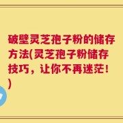 破壁灵芝孢子粉的储存方法(灵芝孢子粉储存技巧，让你不再迷茫！)