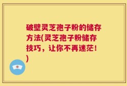 破壁灵芝孢子粉的储存方法(灵芝孢子粉储存技巧，让你不再迷茫！)