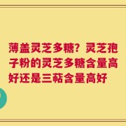 薄盖灵芝多糖？灵芝孢子粉的灵芝多糖含量高好还是三萜含量高好