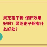 灵芝孢子粉 保肝效果好吗？灵芝孢子粉有什么好处？