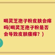 喝灵芝孢子粉皮肤会痒吗(喝灵芝孢子粉是否会导致皮肤瘙痒？)