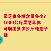 灵芝皇多糖含量多少？1000公斤灵芝萃体可取出多少公斤纯孢子油