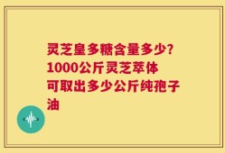 灵芝皇多糖含量多少？1000公斤灵芝萃体可取出多少公斤纯孢子油