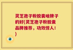 灵芝孢子粉胶囊啥牌子的好(灵芝孢子粉胶囊品牌推荐，功效惊人！)